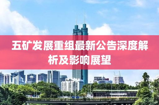 五矿发展重组最新公告深度解析及影响展望