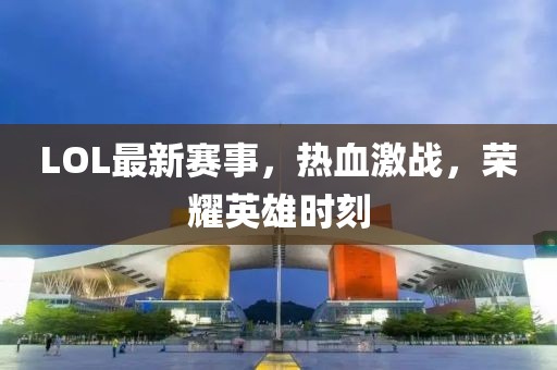 LOL最新赛事，热血激战，荣耀英雄时刻