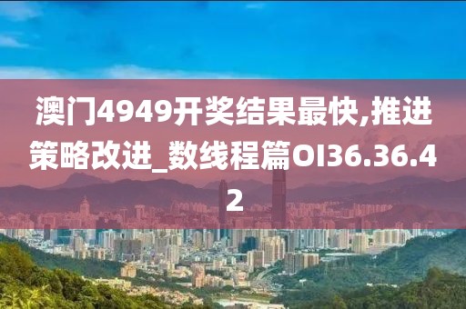 澳门4949开奖结果最快,推进策略改进_数线程篇OI36.36.42