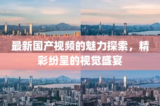 最新国产视频的魅力探索，精彩纷呈的视觉盛宴