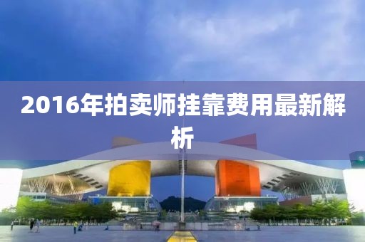 2016年拍卖师挂靠费用最新解析
