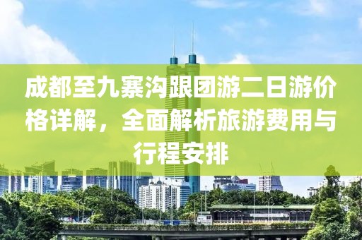 成都至九寨沟跟团游二日游价格详解，全面解析旅游费用与行程安排