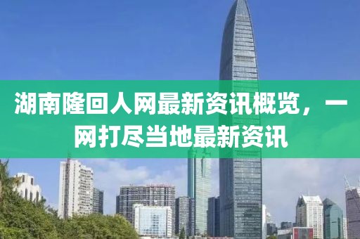 湖南隆回人网最新资讯概览，一网打尽当地最新资讯