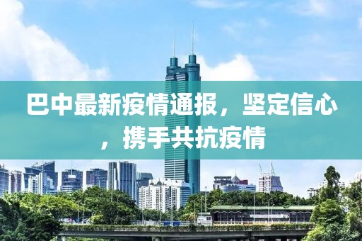 巴中最新疫情通报，坚定信心，携手共抗疫情