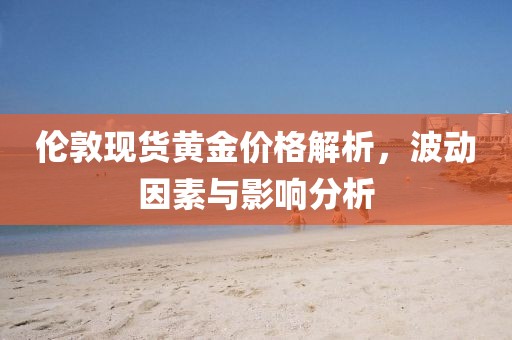 伦敦现货黄金价格解析，波动因素与影响分析
