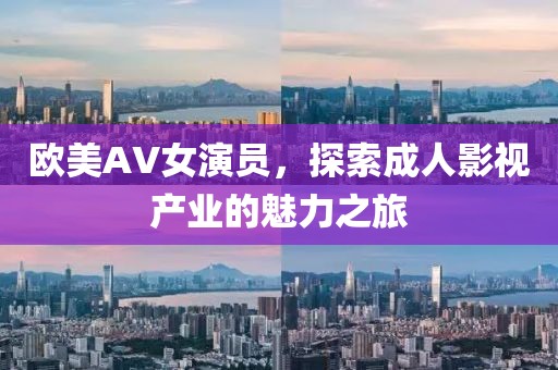 欧美AV女演员，探索成人影视产业的魅力之旅