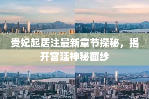 贵妃起居注最新章节探秘，揭开宫廷神秘面纱