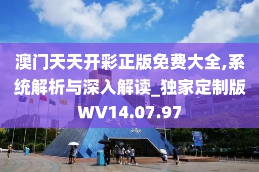 澳门天天开彩正版免费大全,系统解析与深入解读_独家定制版WV14.07.97