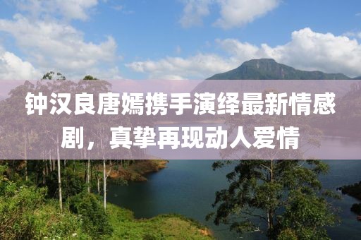 钟汉良唐嫣携手演绎最新情感剧，真挚再现动人爱情