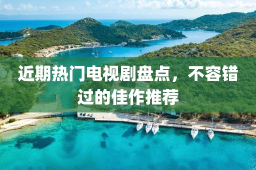 近期热门电视剧盘点，不容错过的佳作推荐