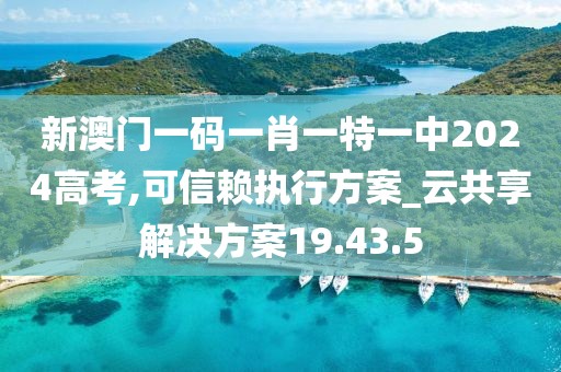 新澳门一码一肖一特一中2024高考,可信赖执行方案_云共享解决方案19.43.5