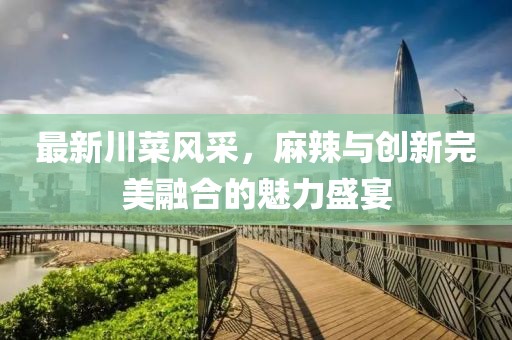 最新川菜风采，麻辣与创新完美融合的魅力盛宴