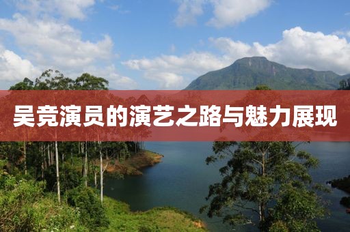 吴竞演员的演艺之路与魅力展现