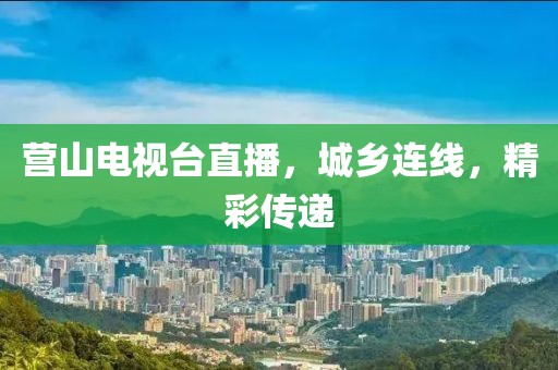 营山电视台直播，城乡连线，精彩传递