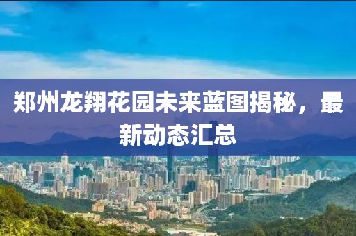 郑州龙翔花园未来蓝图揭秘，最新动态汇总