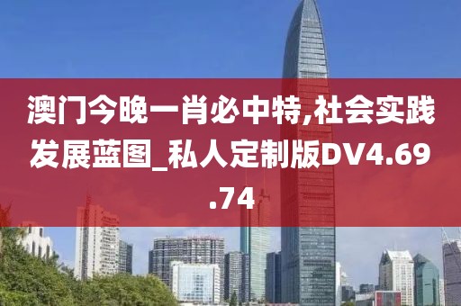 澳门今晚一肖必中特,社会实践发展蓝图_私人定制版DV4.69.74