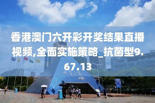香港澳门六开彩开奖结果直播视频,全面实施策略_抗菌型9.67.13