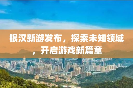 银汉新游发布，探索未知领域，开启游戏新篇章