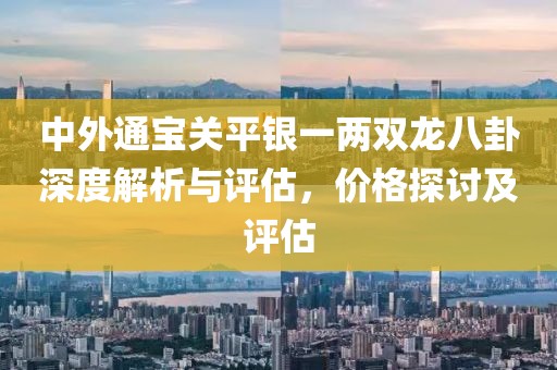 中外通宝关平银一两双龙八卦深度解析与评估，价格探讨及评估