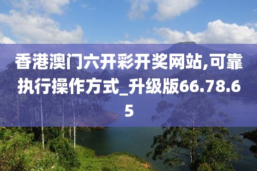 香港澳门六开彩开奖网站,可靠执行操作方式_升级版66.78.65