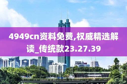 4949cn资料免费,权威精选解读_传统款23.27.39