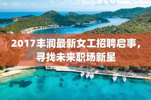 2017丰润最新女工招聘启事，寻找未来职场新星