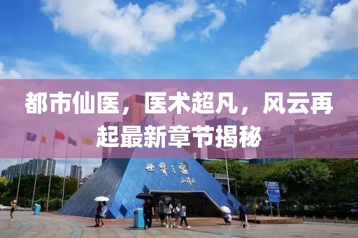 都市仙医，医术超凡，风云再起最新章节揭秘