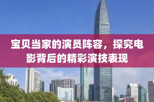 宝贝当家的演员阵容，探究电影背后的精彩演技表现