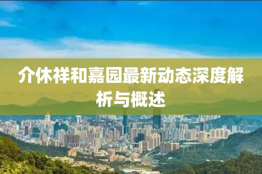 介休祥和嘉园最新动态深度解析与概述