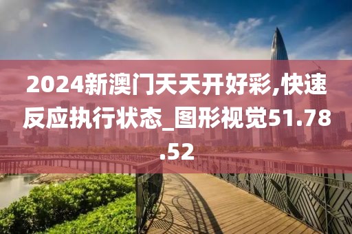 2024新澳门天天开好彩,快速反应执行状态_图形视觉51.78.52