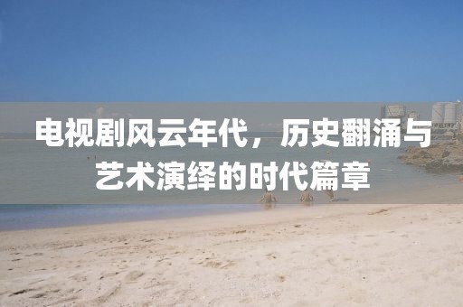 电视剧风云年代，历史翻涌与艺术演绎的时代篇章