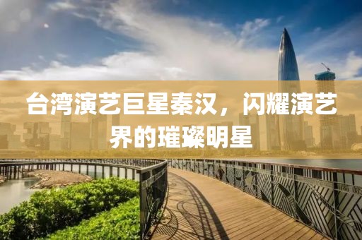台湾演艺巨星秦汉，闪耀演艺界的璀璨明星