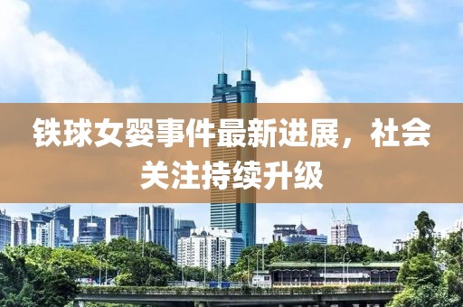 铁球女婴事件最新进展，社会关注持续升级