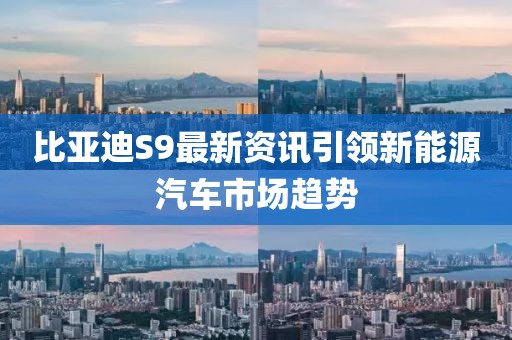 比亚迪S9最新资讯引领新能源汽车市场趋势