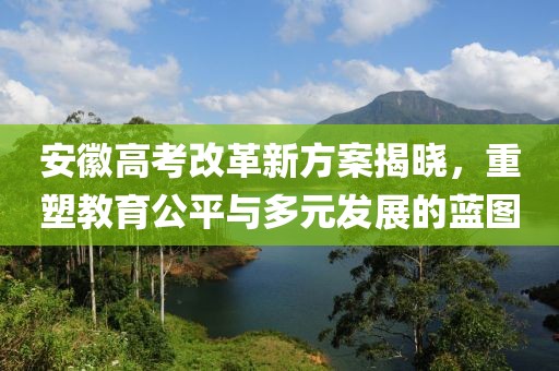 安徽高考改革新方案揭晓，重塑教育公平与多元发展的蓝图