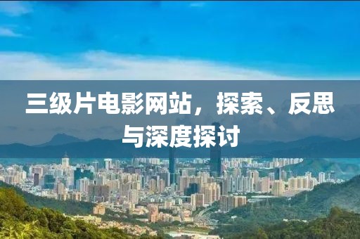 三级片电影网站，探索、反思与深度探讨