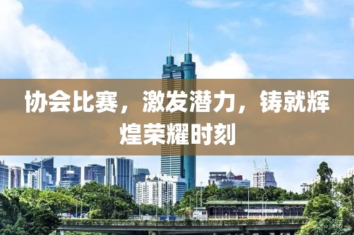 协会比赛，激发潜力，铸就辉煌荣耀时刻