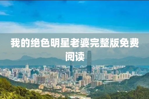 我的绝色明星老婆完整版免费阅读