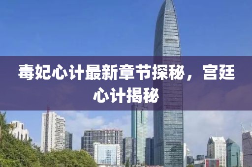 毒妃心计最新章节探秘，宫廷心计揭秘
