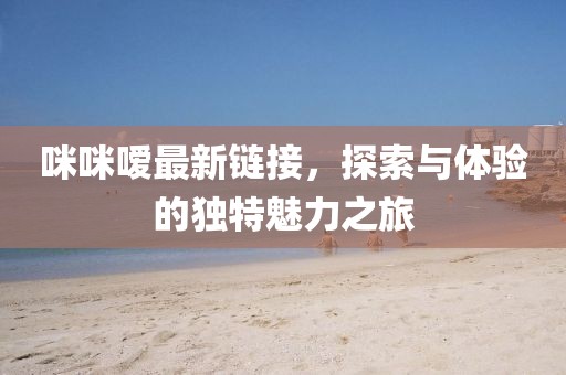 咪咪嗳最新链接，探索与体验的独特魅力之旅