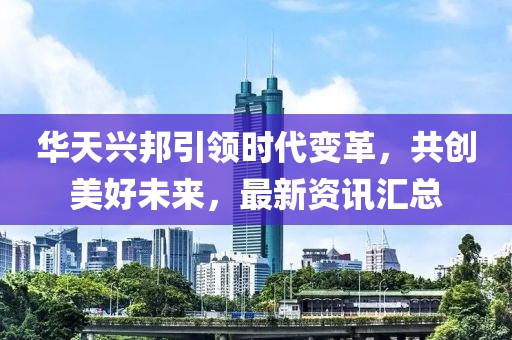 华天兴邦引领时代变革，共创美好未来，最新资讯汇总