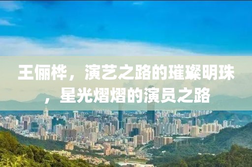 王俪桦，演艺之路的璀璨明珠，星光熠熠的演员之路