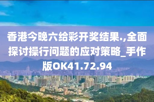 香港今晚六给彩开奖结果.,全面探讨操行问题的应对策略_手作版OK41.72.94