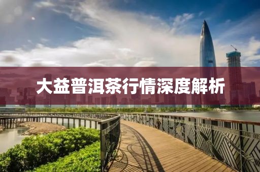 大益普洱茶行情深度解析