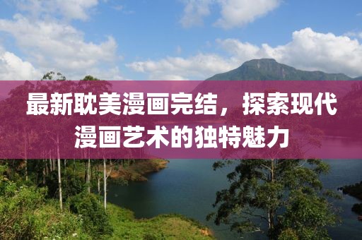 最新耽美漫画完结，探索现代漫画艺术的独特魅力