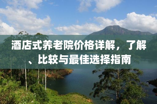 酒店式养老院价格详解，了解、比较与最佳选择指南