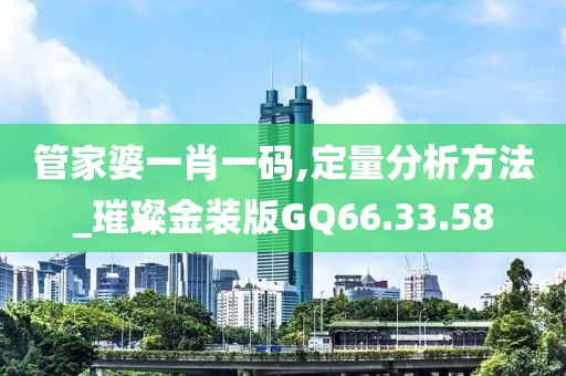 管家婆一肖一码,定量分析方法_璀璨金装版GQ66.33.58