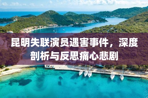 昆明失联演员遇害事件，深度剖析与反思痛心悲剧