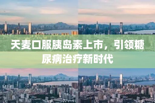 天麦口服胰岛素上市，引领糖尿病治疗新时代