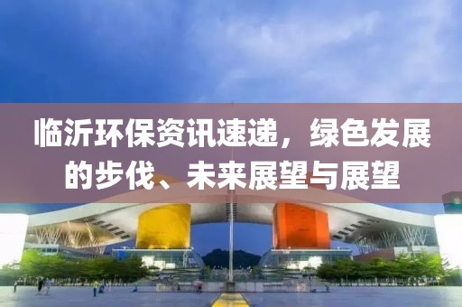 临沂环保资讯速递，绿色发展的步伐、未来展望与展望